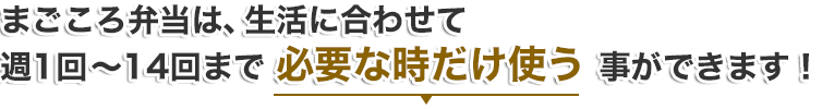 まごころ弁当は、生活に合わせて週1回~14回まで 必要な時だけ使う 事ができます!
