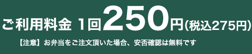 ご利用料金　1回250円+税【注意】お弁当をご注文頂いた場合、安否確認は無料です